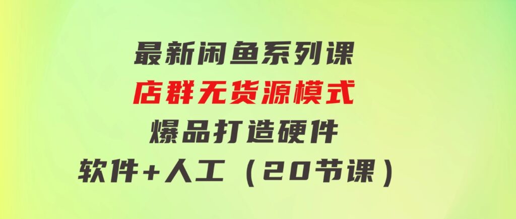 最新闲鱼系列课，店群无货源模式-爆品打造硬件+软件+人工（20节课）-柚子资源网