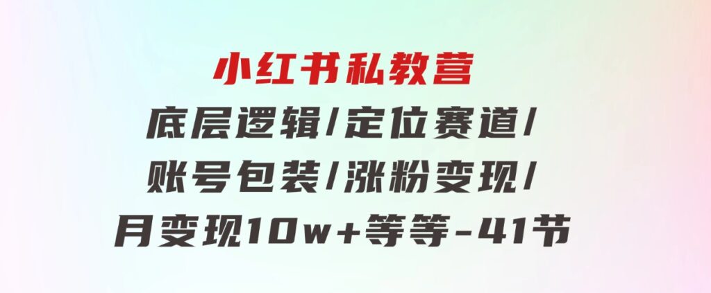 小红书私教营底层逻辑/定位赛道/账号包装/涨粉变现/月变现10w+等等-41节-柚子资源网
