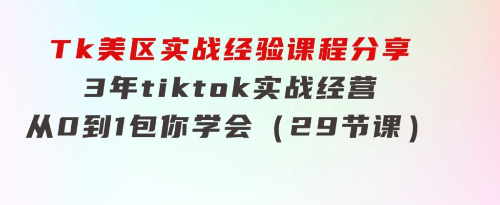 Tk美区实战经验课程分享，3年tiktok实战经营，从0到1包你学会（29节课）-柚子资源网