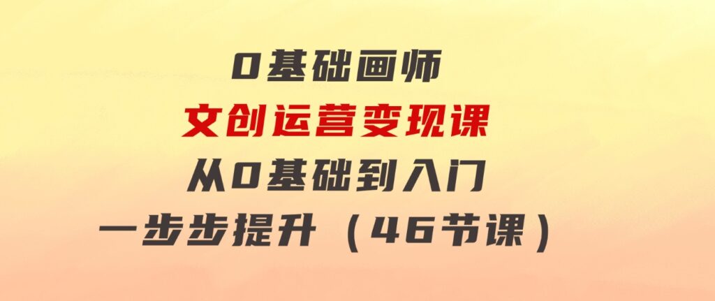0基础画师文创运营变现课，从0基础到入门一步步提升（46节课）-柚子资源网