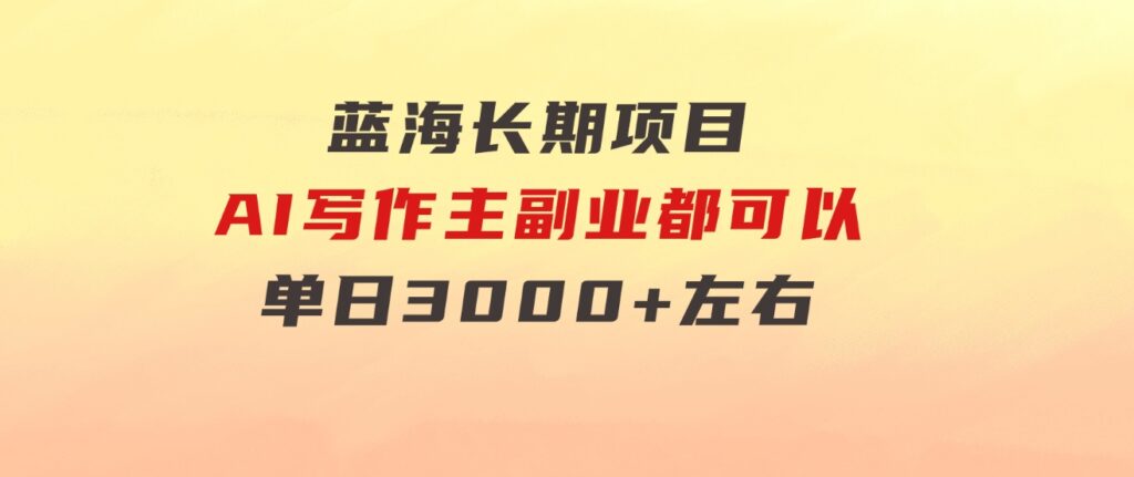蓝海长期项目，AI写作，主副业都可以，单日3000+左右，小白都能做。-柚子资源网