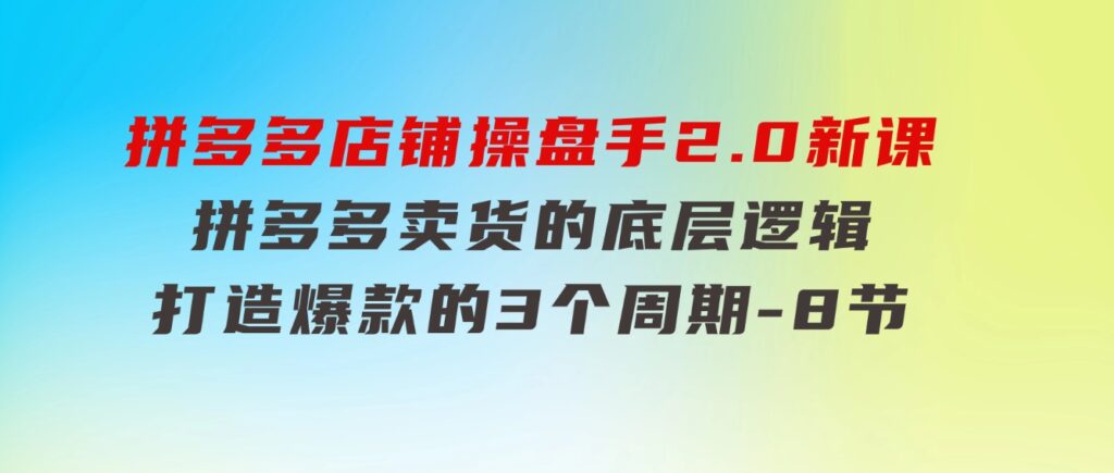 拼多多店铺操盘手2.0新课，拼多多卖货的底层逻辑，打造爆款的3个周期-8节-柚子资源网