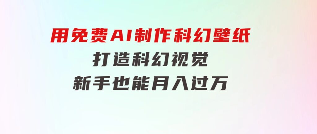 用免费AI制作科幻壁纸，打造科幻视觉，新手也能月入过万！-柚子资源网