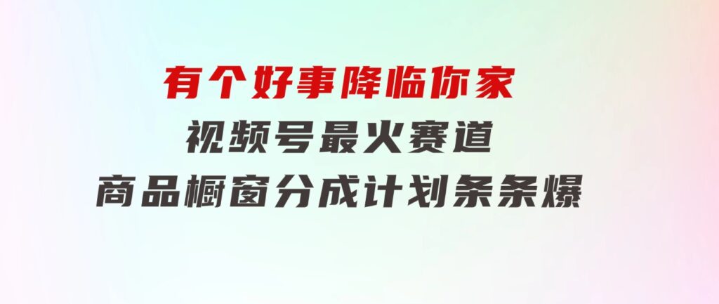 【有个好事降临你家】-视频号最火赛道，商品橱窗，分成计划条条爆-柚子资源网