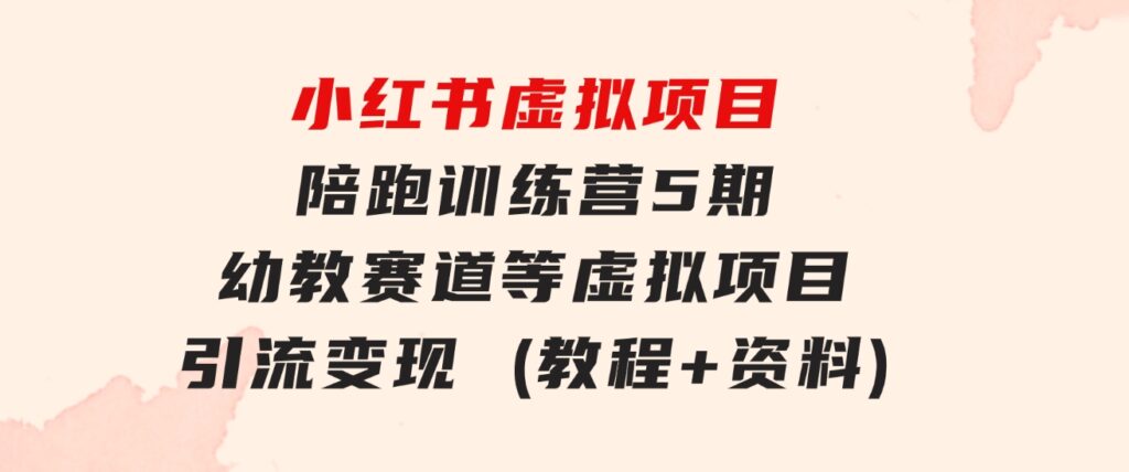 小红书虚拟项目陪跑训练营5期，幼教赛道等虚拟项目引流变现(教程+资料)-柚子资源网