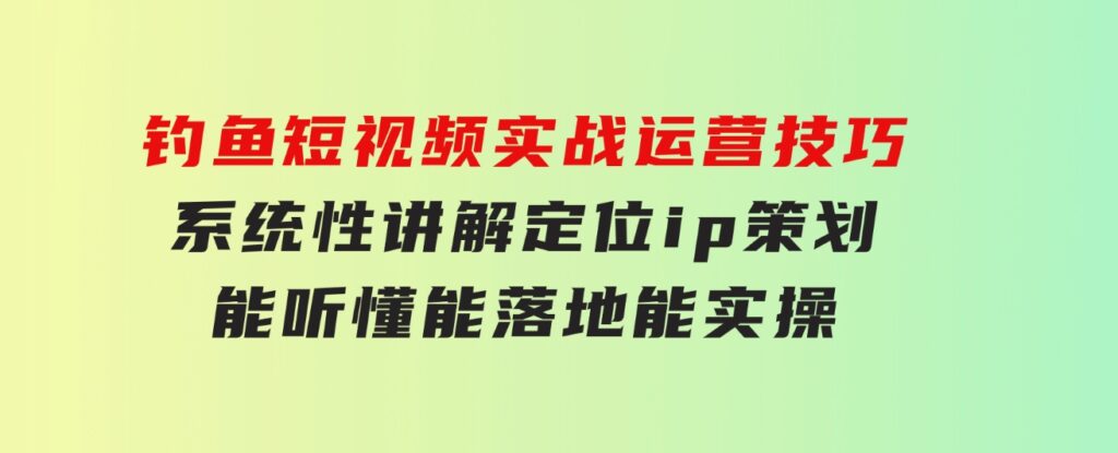 钓鱼短视频实战运营技巧，系统性讲解定位ip策划能听懂，能落地，能实操-柚子资源网
