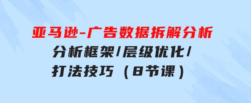 亚马逊-广告数据拆解分析，分析框架/层级优化/打法技巧（8节课）-柚子资源网