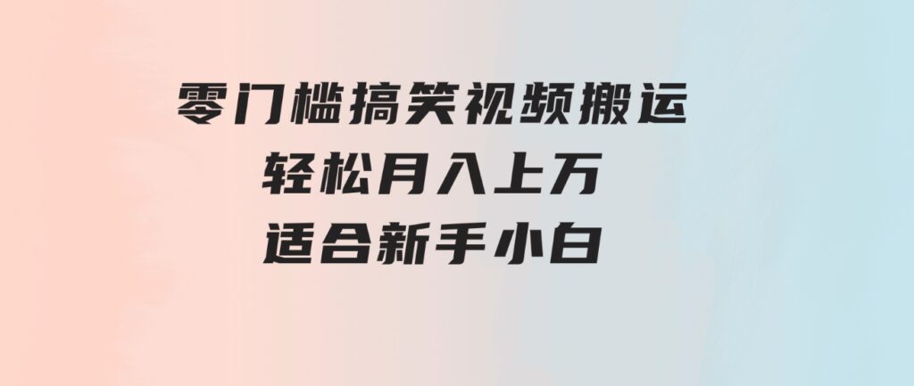 零门槛搞笑视频搬运，轻松月入上万，适合新手小白-柚子资源网