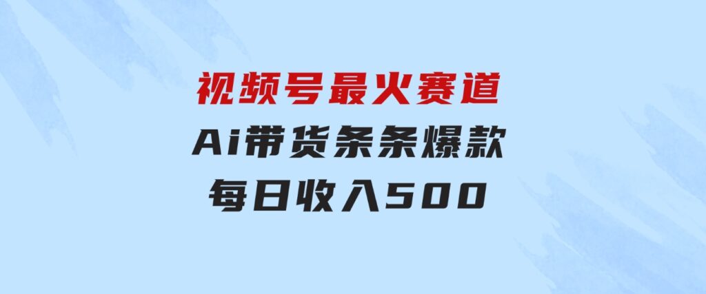 视频号最火赛道——Ai带货条条爆款每日收入500-柚子资源网