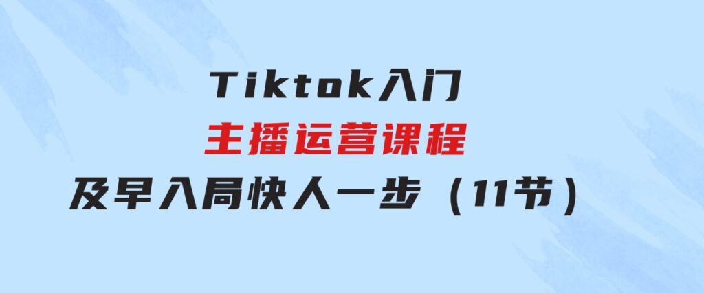 Tiktok入门主播运营课程，及早入局，快人一步（11节）-柚子资源网