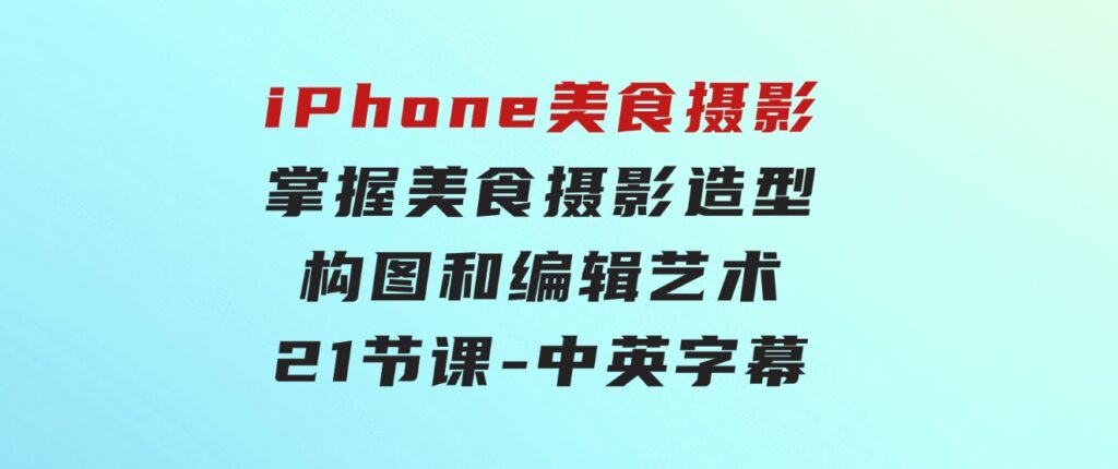 iPhone美食摄影-掌握美食摄影造型-构图和编辑艺术-21节课-中英字幕-柚子资源网