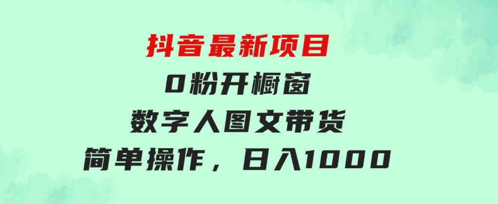 抖音最新项目，0粉开橱窗，数字人图文带货，流量爆炸，简单操作，日入1000-柚子资源网