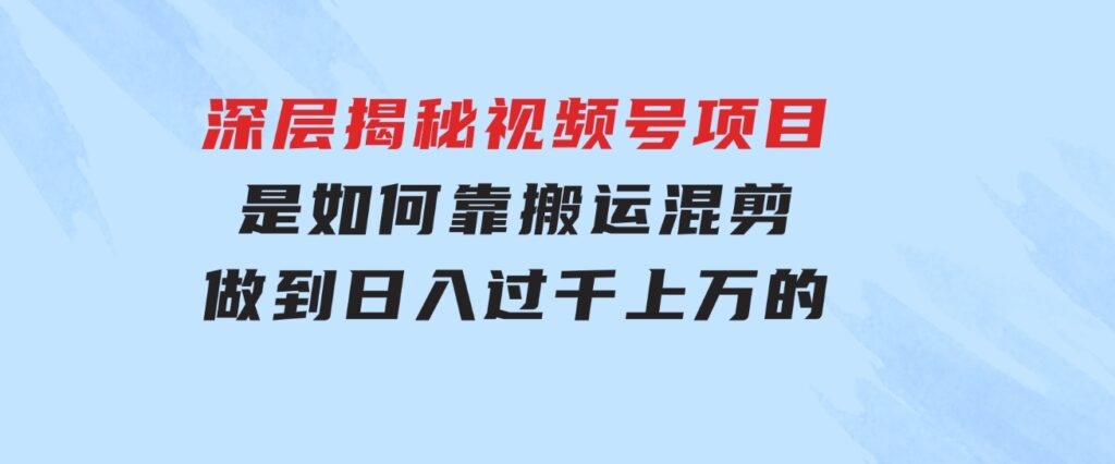 深层揭秘视频号项目，是如何靠搬运混剪做到日入过千上万的-柚子资源网