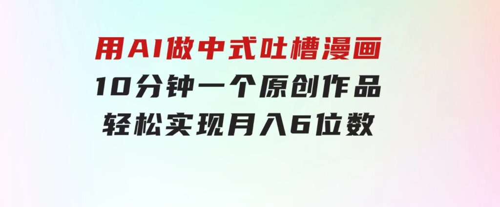 用AI做中式吐槽漫画，10分钟一个原创作品，轻松实现月入6位数-柚子资源网