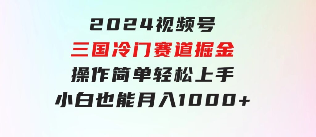 2024视频号三国冷门赛道掘金，操作简单轻松上手，小白也能月入1000+-柚子资源网