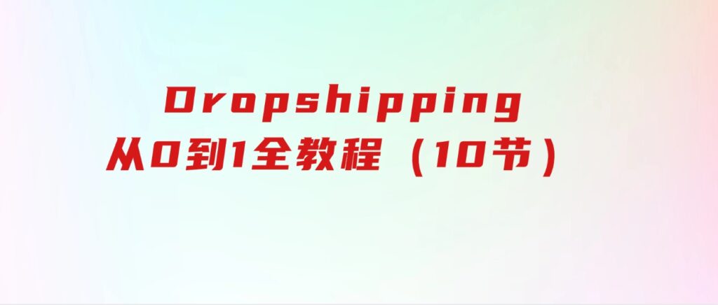 Dropshipping基础课程，Dropshipping从0到1全教程（10节）-柚子资源网