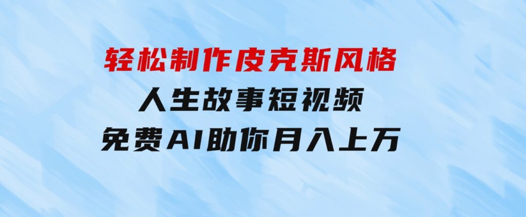 轻松制作皮克斯风格人生故事短视频，免费AI助你月入上万-柚子资源网