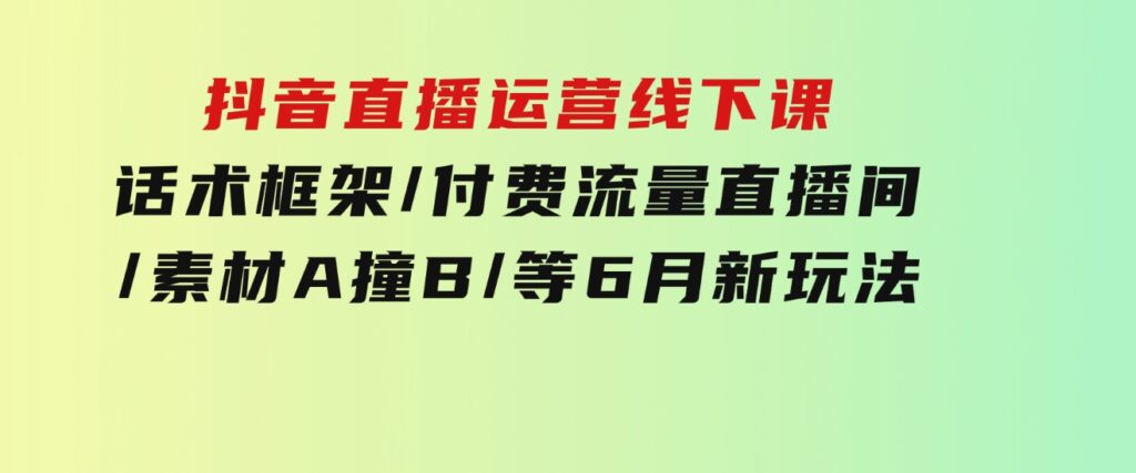 抖音直播运营线下课：话术框架/付费流量直播间/素材A撞B/等6月新玩法-柚子资源网