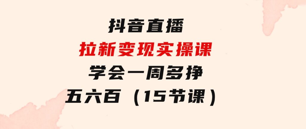抖音直播拉新变现实操课，学会一周多挣五六百（15节课）-柚子资源网