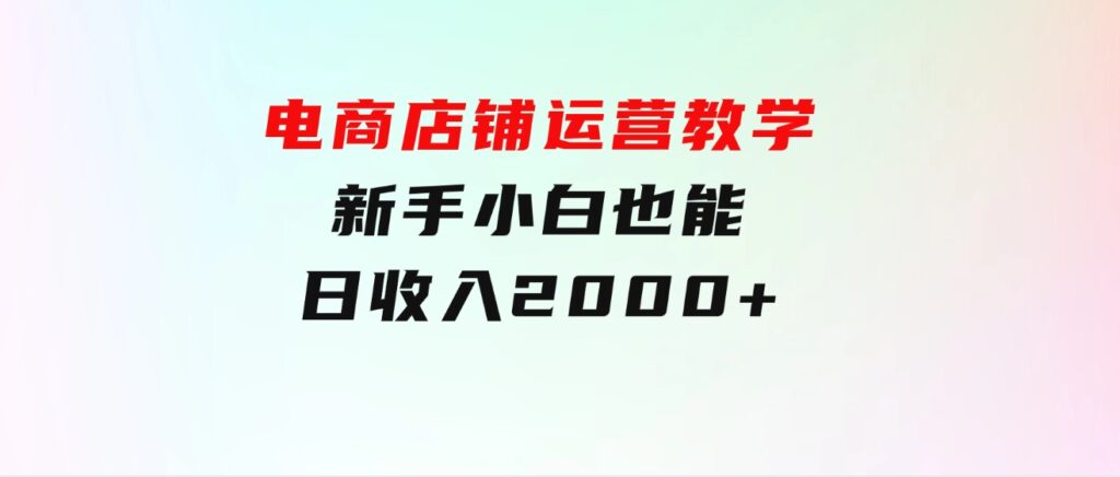 电商店铺运营教学，新手小白也能日收入2000+，电商老板不愿意告诉你的机密-柚子资源网