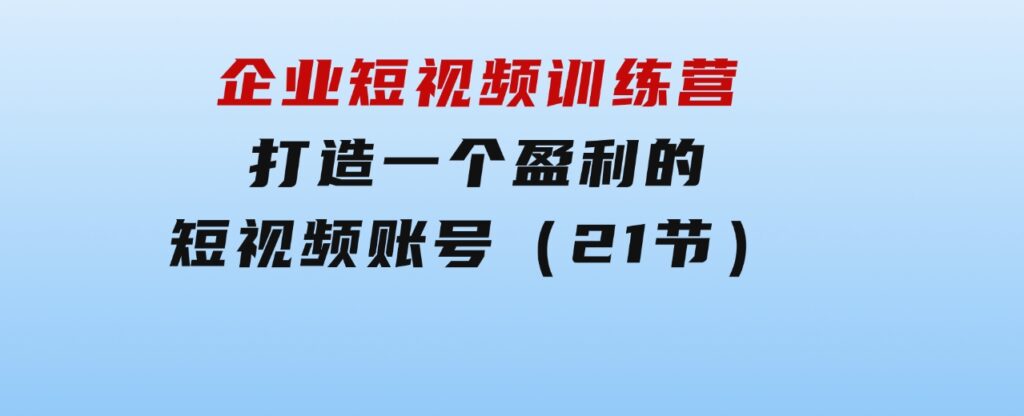 企业短视频训练营：打造一个盈利的短视频账号（21节）-柚子资源网