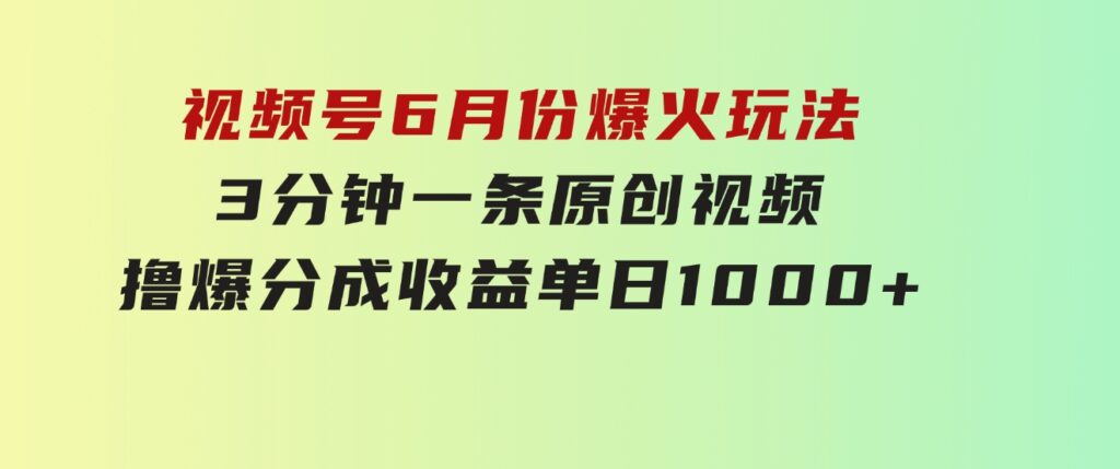 视频号6月份爆火玩法，3分钟一条原创视频，撸爆分成收益，单日1000+-柚子资源网