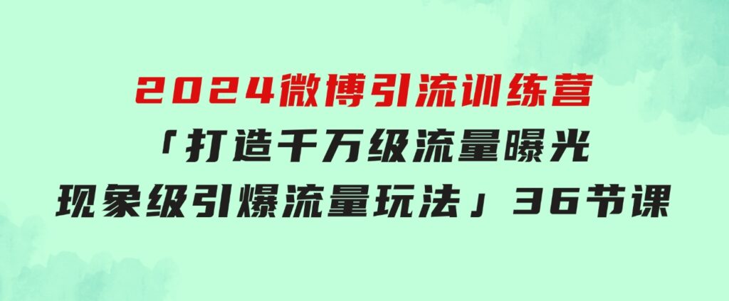 2024微博引流训练营「打造千万级流量曝光现象级引爆流量玩法」36节课-柚子资源网