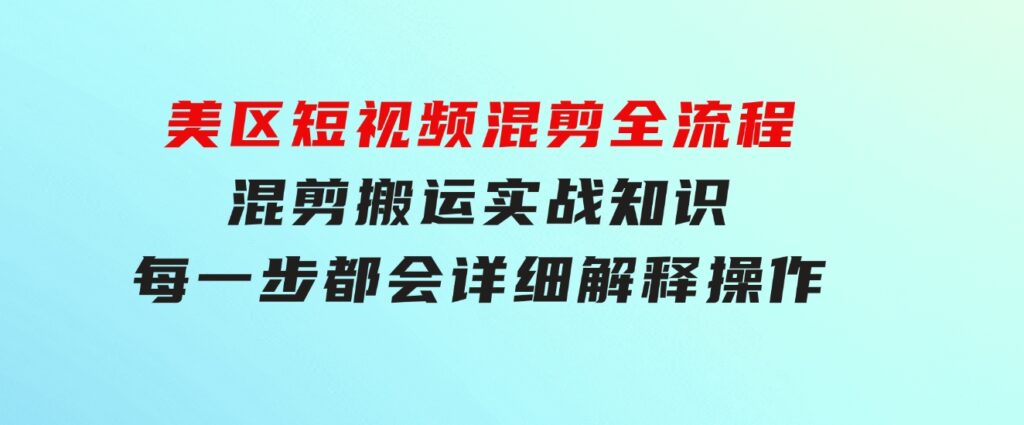 美区短视频混剪全流程，混剪搬运实战知识，每一步都会详细解释操作-柚子资源网