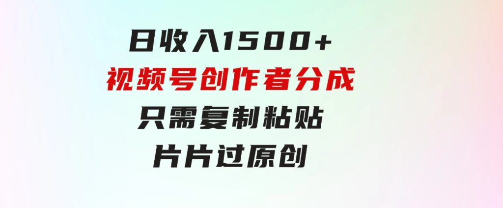日收入1500+，视频号创作者分成，只需复制粘贴，片片过原创，小白也可…-柚子资源网