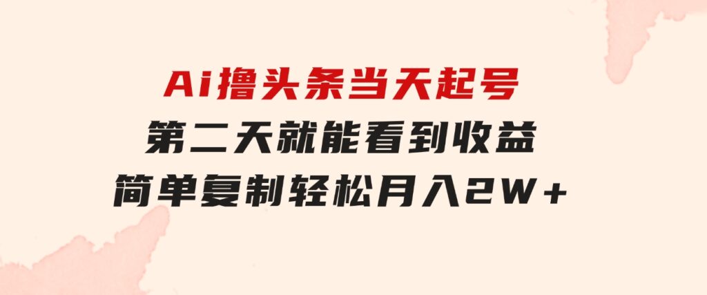Ai撸头条，当天起号第二天就能看到收益，简单复制粘贴，轻松月入2W+-柚子资源网