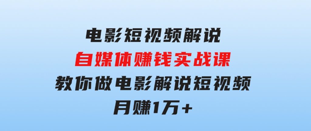 电影短视频解说，自媒体赚钱实战课，教你做电影解说短视频，月赚1万-柚子资源网