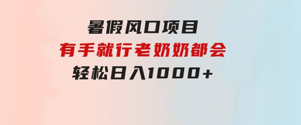 暑假风口项目，有手就行，老奶奶都会，轻松日入1000+-柚子资源网
