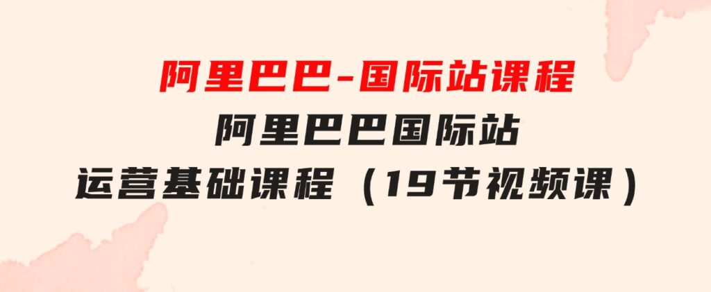 阿里巴巴-国际站课程，阿里巴巴国际站运营基础课程（19节视频课）-柚子资源网