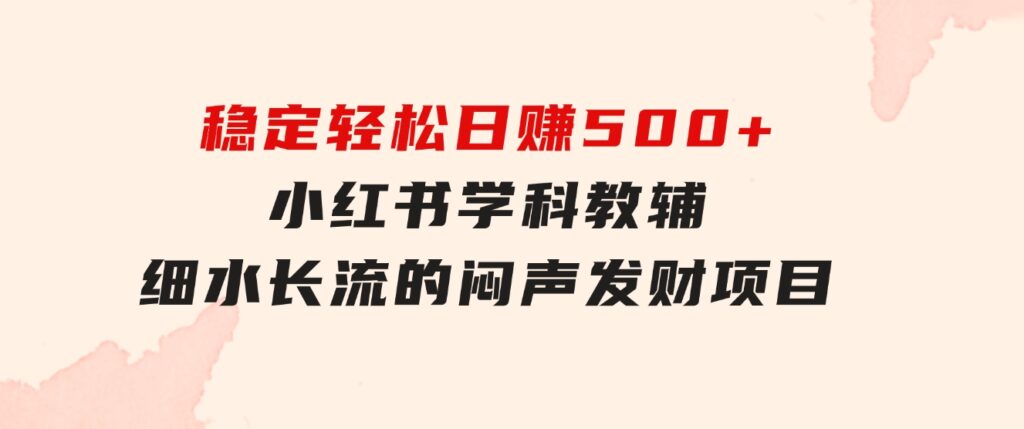 稳定轻松日赚500+小红书学科教辅细水长流的闷声发财项目-柚子资源网
