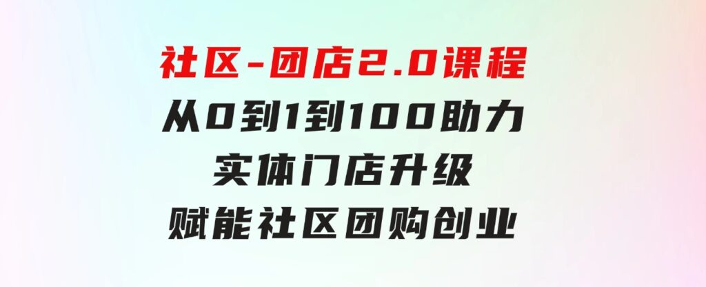 社区-团店2.0课程，从0到1到100助力实体门店升级，赋能社区团购创业-柚子资源网