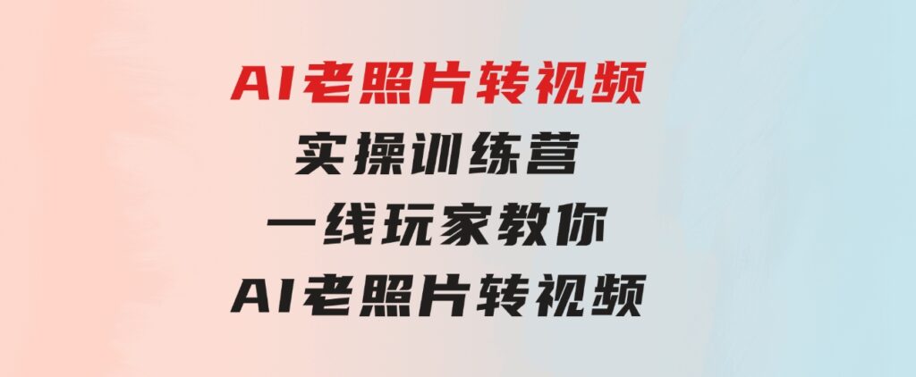 AI老照片转视频实操训练营，一线玩家教你AI老照片转视频-柚子资源网