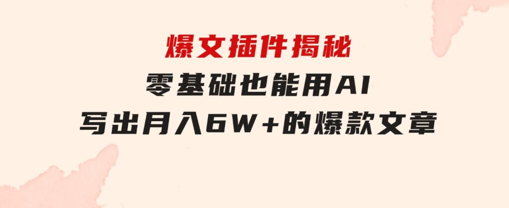 爆文插件揭秘：零基础也能用AI写出月入6W+的爆款文章！-柚子资源网