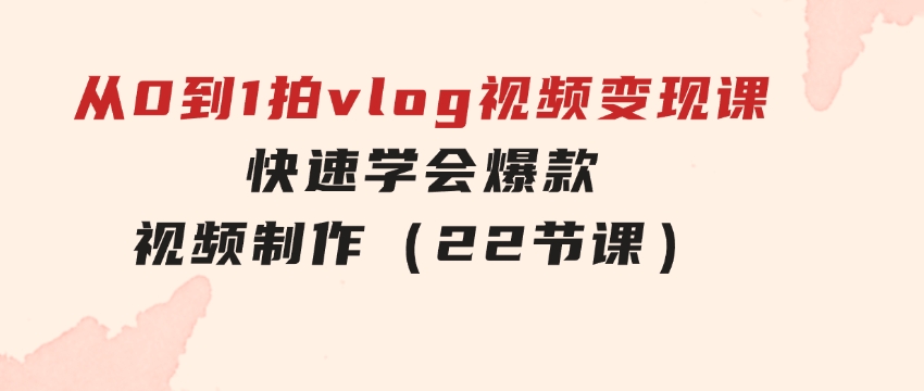 从0到1拍vlog视频变现课：快速学会爆款视频制作（22节课）-柚子资源网