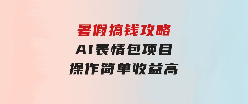 暑假搞钱攻略：AI表情包项目，操作简单收益高-柚子资源网