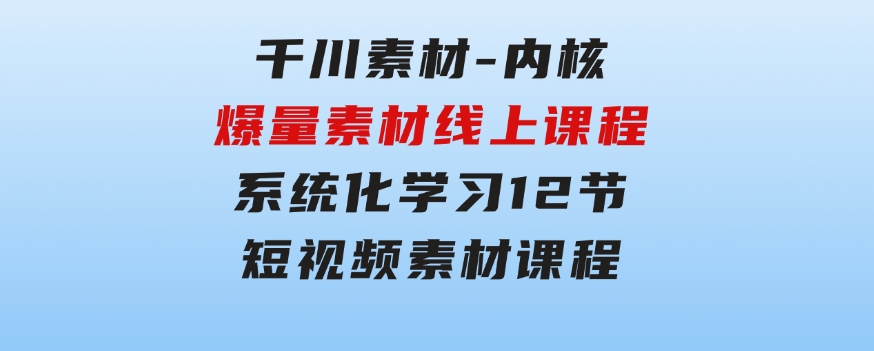千川素材-内核，爆量素材线上课程，系统化学习12节短视频素材课程-柚子资源网