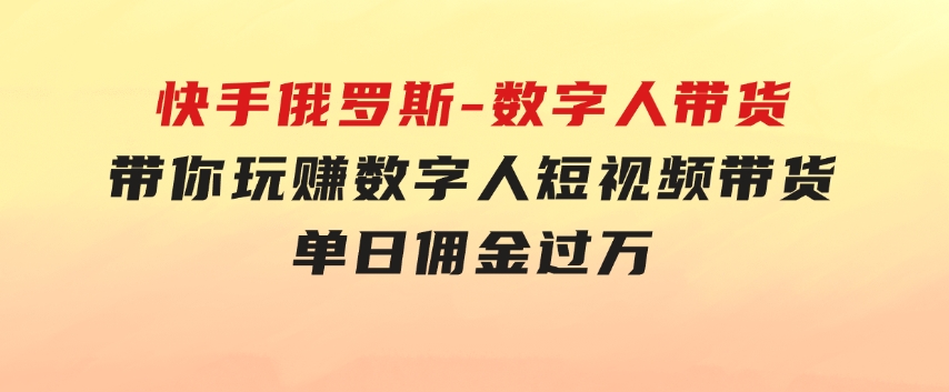 快手俄罗斯-数字人带货，带你玩赚数字人短视频带货，单日佣金过万-柚子资源网