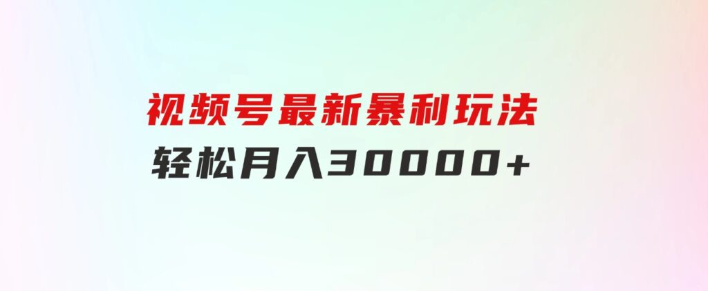 视频号最新暴利玩法，轻松月入30000+-柚子资源网