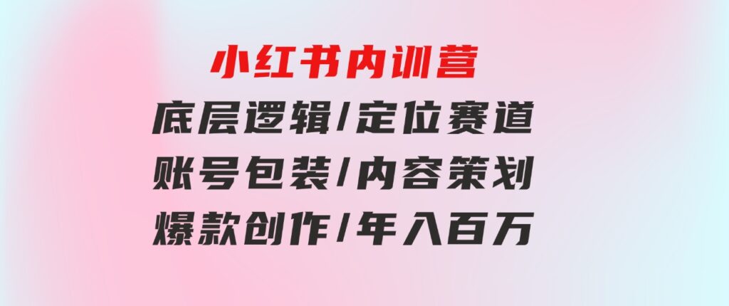 小红书内训营，底层逻辑/定位赛道/账号包装/内容策划/爆款创作/年入百万-柚子资源网