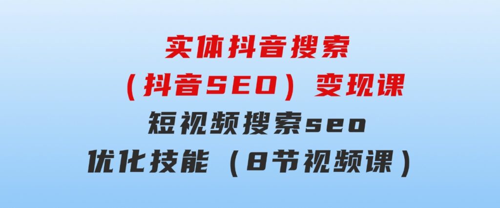 实体抖音搜索（抖音SEO）变现课，短视频搜索seo优化技能（8节视频课）-柚子资源网