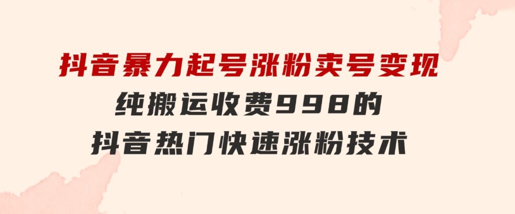 抖音暴力起号涨粉卖号变现，纯搬运，收费998的抖音热门快速涨粉技术-柚子资源网