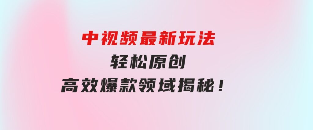中视频最新玩法，轻松原创，高效爆款领域揭秘！-柚子资源网