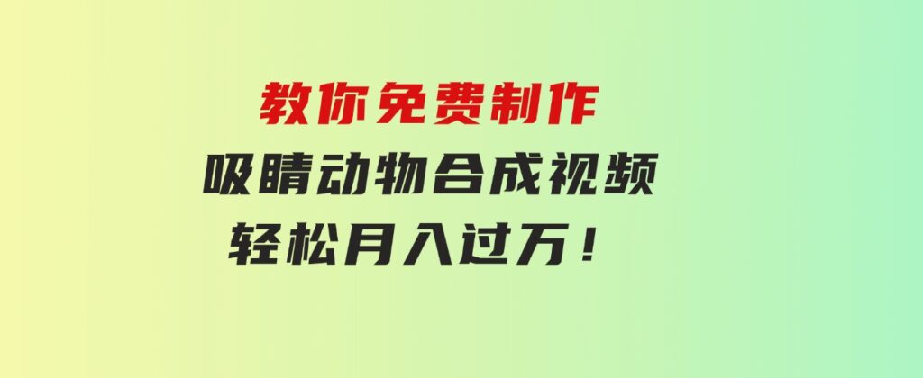 教你免费制作吸睛动物合成视频，轻松月入过万！-柚子资源网