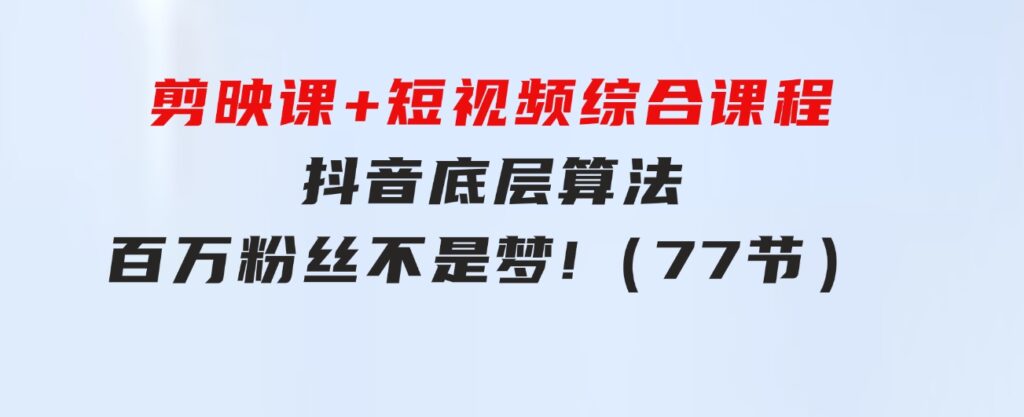 剪映课+短视频综合课程：抖音底层算法，百万粉丝不是梦!（77节）-柚子资源网