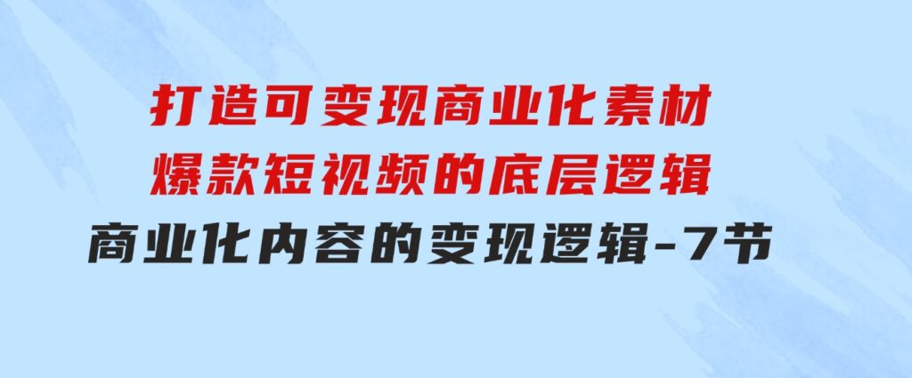 打造可变现商业化素材，爆款短视频的底层逻辑，商业化内容的变现逻辑-7节-柚子资源网