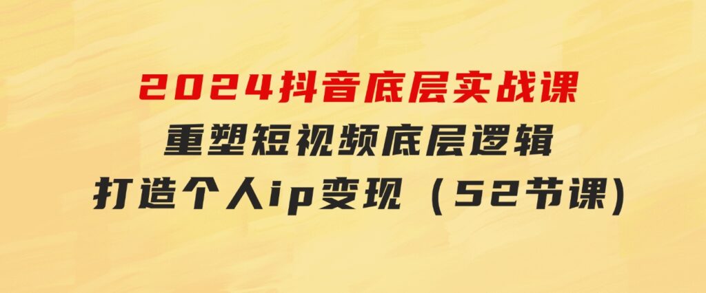 2024抖音底层实战课，重塑短视频底层逻辑，打造个人ip变现（52节课-柚子资源网